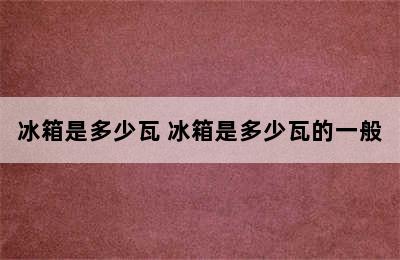 冰箱是多少瓦 冰箱是多少瓦的一般